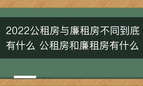 2022公租房与廉租房不同到底有什么 公租房和廉租房有什么区别?用户可以住一辈子吗?