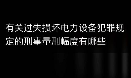 有关过失损坏电力设备犯罪规定的刑事量刑幅度有哪些