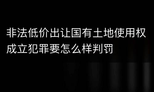 非法低价出让国有土地使用权成立犯罪要怎么样判罚