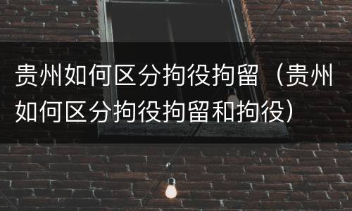 贵州如何区分拘役拘留（贵州如何区分拘役拘留和拘役）