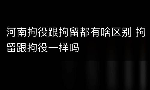 河南拘役跟拘留都有啥区别 拘留跟拘役一样吗