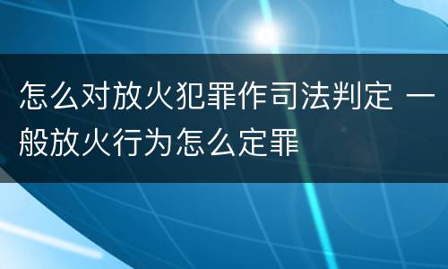 怎么对放火犯罪作司法判定 一般放火行为怎么定罪