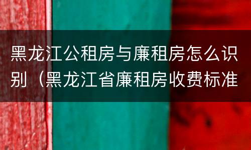 黑龙江公租房与廉租房怎么识别（黑龙江省廉租房收费标准是多少）