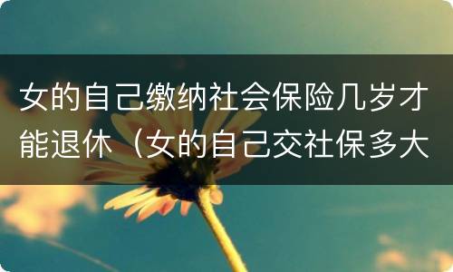 女的自己缴纳社会保险几岁才能退休（女的自己交社保多大年龄可以退休）