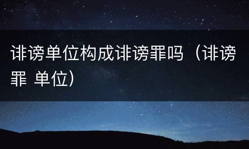 诽谤单位构成诽谤罪吗（诽谤罪 单位）