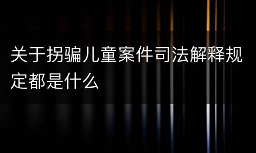 关于拐骗儿童案件司法解释规定都是什么