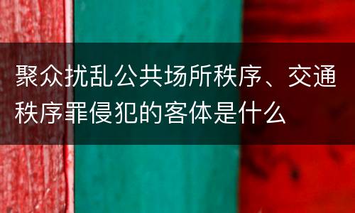 聚众扰乱公共场所秩序、交通秩序罪侵犯的客体是什么