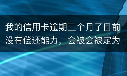 我的信用卡逾期三个月了目前没有偿还能力,会被会被定为诈骗罪 我的信用卡逾期三个月了目前没有偿还能力,会被会被定为诈骗罪