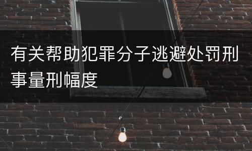 有关帮助犯罪分子逃避处罚刑事量刑幅度