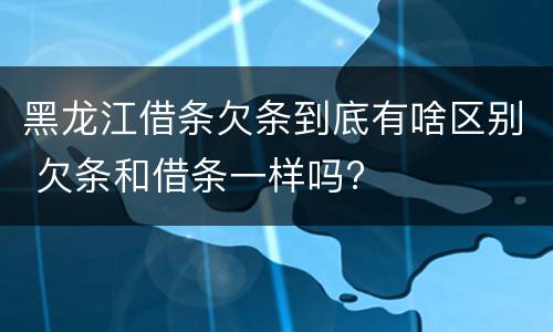 黑龙江借条欠条到底有啥区别 欠条和借条一样吗?