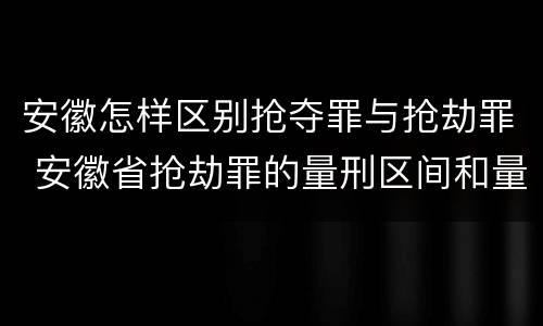 安徽怎样区别抢夺罪与抢劫罪 安徽省抢劫罪的量刑区间和量刑情节
