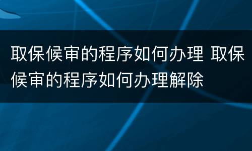 取保候审的程序如何办理 取保候审的程序如何办理解除