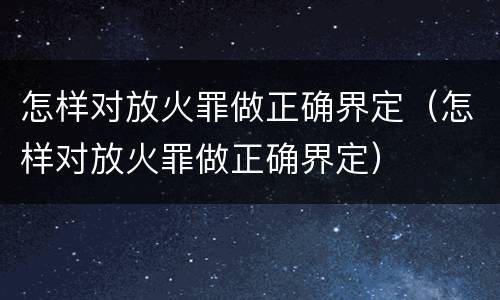 怎样对放火罪做正确界定（怎样对放火罪做正确界定）