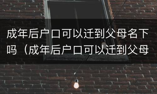 成年后户口可以迁到父母名下吗（成年后户口可以迁到父母名下吗农村）