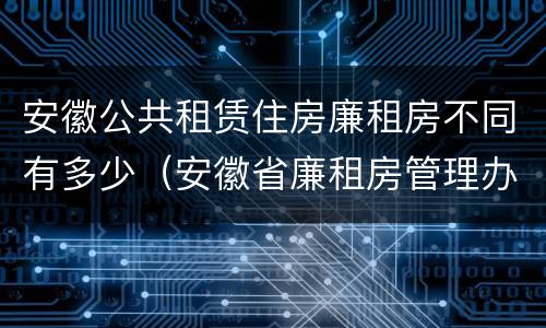 安徽公共租赁住房廉租房不同有多少（安徽省廉租房管理办法）