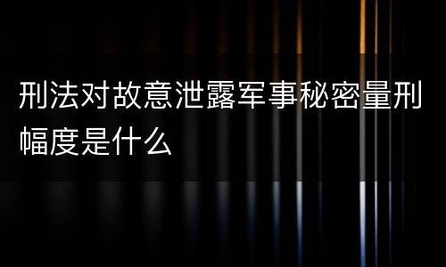 刑法对故意泄露军事秘密量刑幅度是什么