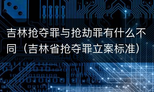 吉林抢夺罪与抢劫罪有什么不同（吉林省抢夺罪立案标准）