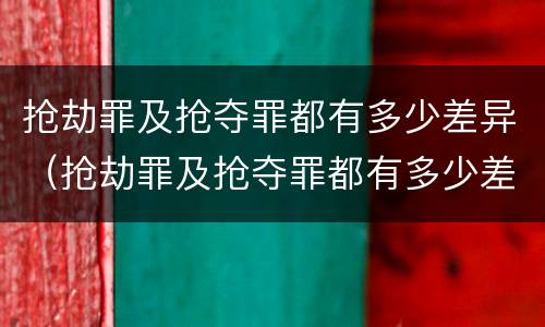 抢劫罪及抢夺罪都有多少差异（抢劫罪及抢夺罪都有多少差异的）