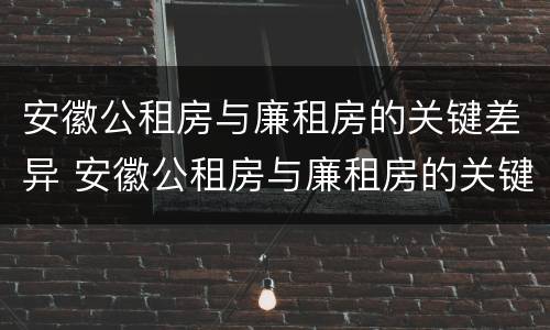安徽公租房与廉租房的关键差异 安徽公租房与廉租房的关键差异是什么
