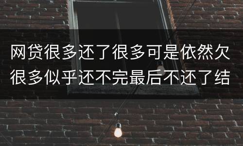 网贷很多还了很多可是依然欠很多似乎还不完最后不还了结果会怎样