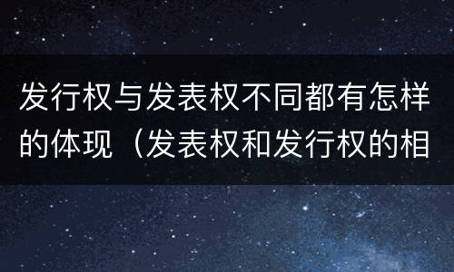 发行权与发表权不同都有怎样的体现（发表权和发行权的相同点）