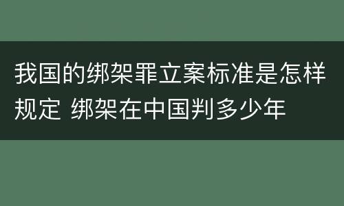 我国的绑架罪立案标准是怎样规定 绑架在中国判多少年