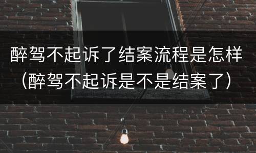 醉驾不起诉了结案流程是怎样（醉驾不起诉是不是结案了）
