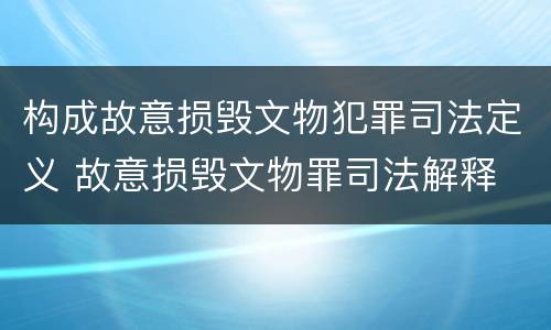 构成故意损毁文物犯罪司法定义 故意损毁文物罪司法解释