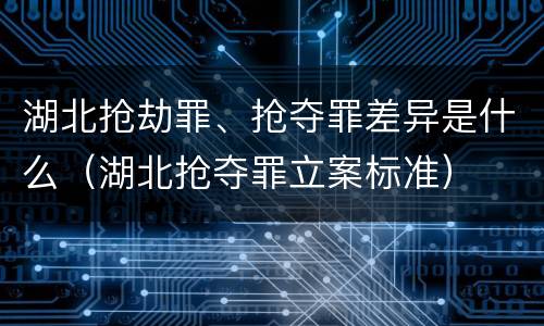 湖北抢劫罪、抢夺罪差异是什么（湖北抢夺罪立案标准）