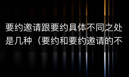 要约邀请跟要约具体不同之处是几种（要约和要约邀请的不同之处）