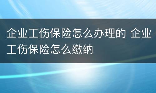 企业工伤保险怎么办理的 企业工伤保险怎么缴纳