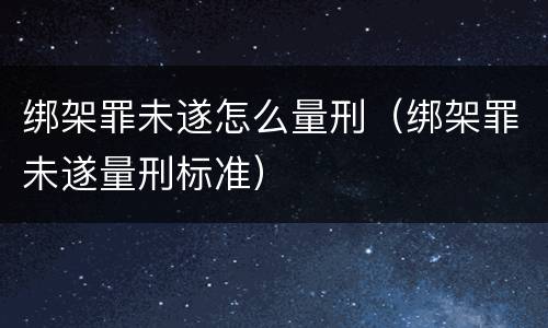 绑架罪未遂怎么量刑（绑架罪未遂量刑标准）