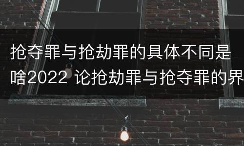 抢夺罪与抢劫罪的具体不同是啥2022 论抢劫罪与抢夺罪的界限