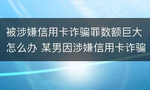 被涉嫌信用卡诈骗罪数额巨大怎么办 某男因涉嫌信用卡诈骗罪被公安机关立案侦查