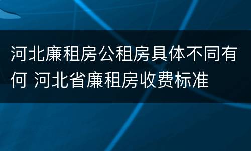 河北廉租房公租房具体不同有何 河北省廉租房收费标准