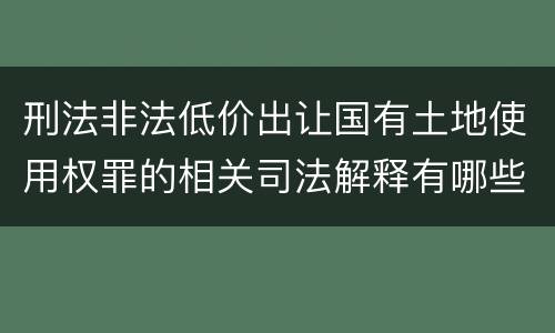 刑法非法低价出让国有土地使用权罪的相关司法解释有哪些重要规定