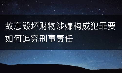 故意毁坏财物涉嫌构成犯罪要如何追究刑事责任