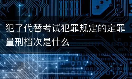 犯了代替考试犯罪规定的定罪量刑档次是什么