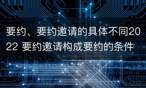 要约、要约邀请的具体不同2022 要约邀请构成要约的条件