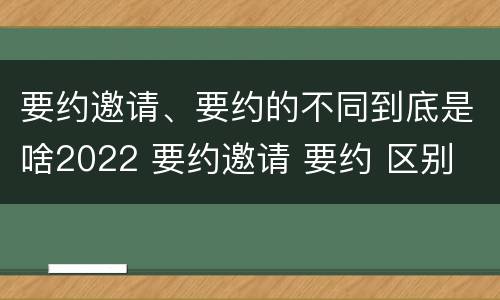 要约邀请、要约的不同到底是啥2022 要约邀请 要约 区别