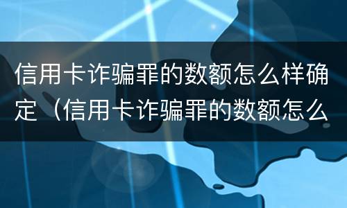 信用卡诈骗罪的数额怎么样确定（信用卡诈骗罪的数额怎么样确定呢）