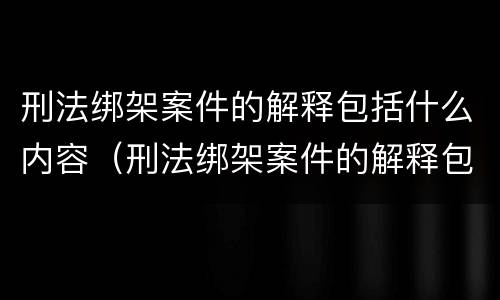刑法绑架案件的解释包括什么内容（刑法绑架案件的解释包括什么内容呢）