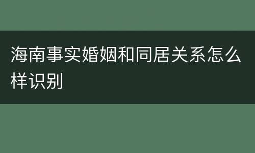 海南事实婚姻和同居关系怎么样识别
