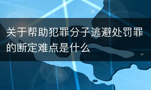 关于帮助犯罪分子逃避处罚罪的断定难点是什么