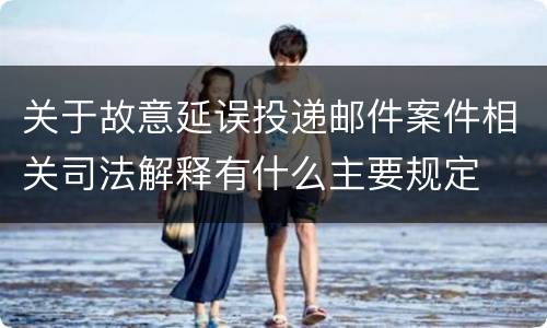 关于故意延误投递邮件案件相关司法解释有什么主要规定