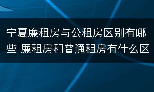 宁夏廉租房与公租房区别有哪些 廉租房和普通租房有什么区别
