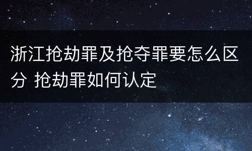 浙江抢劫罪及抢夺罪要怎么区分 抢劫罪如何认定