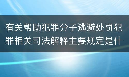 有关帮助犯罪分子逃避处罚犯罪相关司法解释主要规定是什么