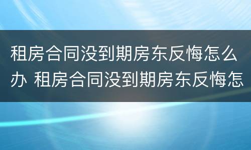 租房合同没到期房东反悔怎么办 租房合同没到期房东反悔怎么办呢