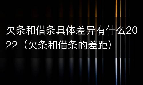 欠条和借条具体差异有什么2022（欠条和借条的差距）